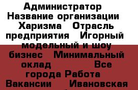 Администратор › Название организации ­ Харизма › Отрасль предприятия ­ Игорный, модельный и шоу-бизнес › Минимальный оклад ­ 30 000 - Все города Работа » Вакансии   . Ивановская обл.